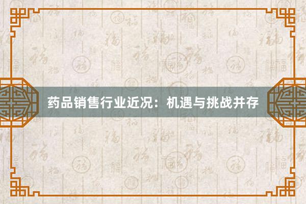 药品销售行业近况:机遇与挑战并存