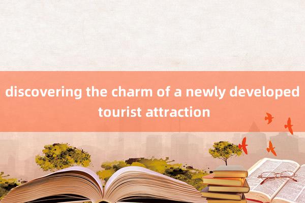 discovering the charm of a newly developed tourist attraction