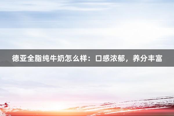德亚全脂纯牛奶怎么样：口感浓郁，养分丰富