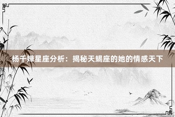 杨千嬅星座分析：揭秘天蝎座的她的情感天下