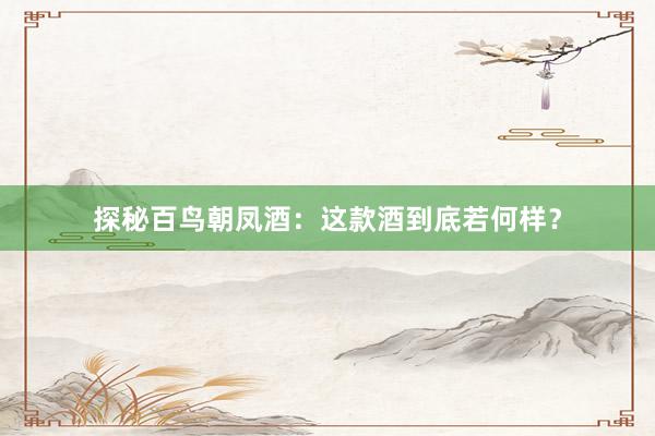 探秘百鸟朝凤酒：这款酒到底若何样？