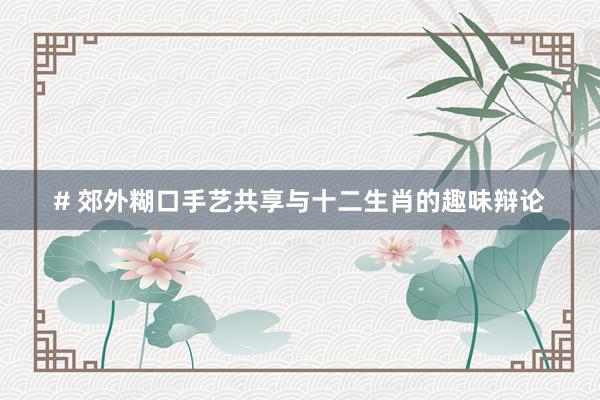 # 郊外糊口手艺共享与十二生肖的趣味辩论
