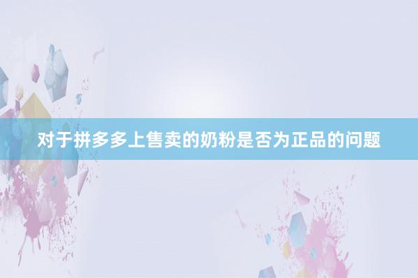 对于拼多多上售卖的奶粉是否为正品的问题