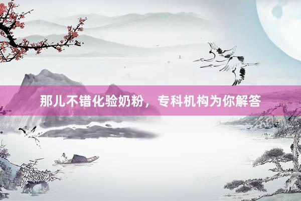 那儿不错化验奶粉，专科机构为你解答