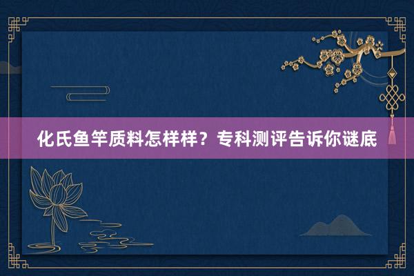 化氏鱼竿质料怎样样？专科测评告诉你谜底