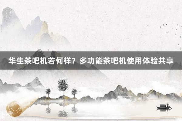 华生茶吧机若何样？多功能茶吧机使用体验共享