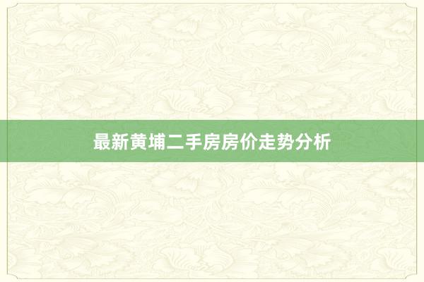 最新黄埔二手房房价走势分析