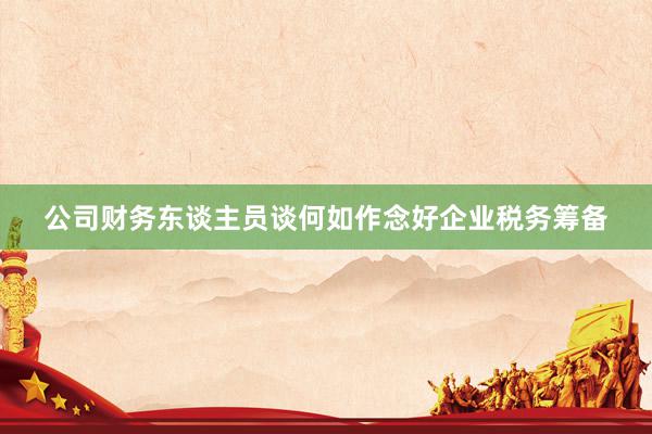 公司财务东谈主员谈何如作念好企业税务筹备